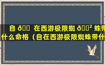 自 🐠 在西游极限蜘 🌲 蛛带什么命格（自在西游极限蜘蛛带什么信物）